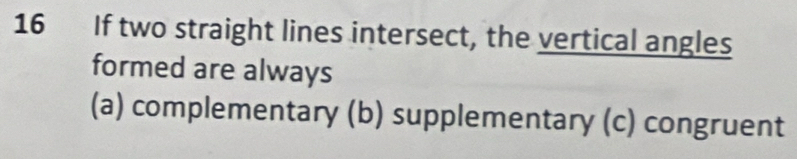 If two straight lines intersect, the vertical angles
formed are always
(a) complementary (b) supplementary (c) congruent