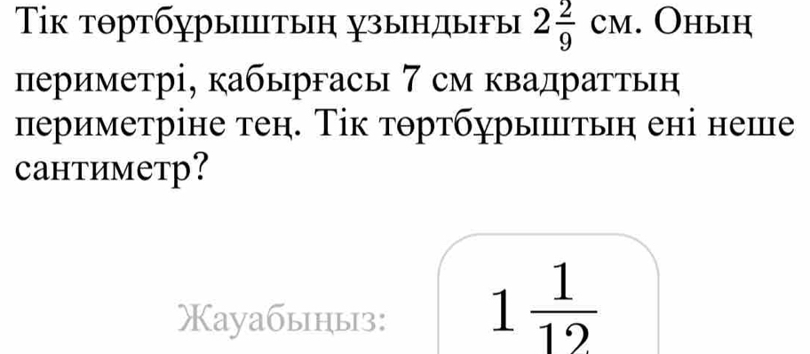 Τίк тθртбγрытыη χзыηπдыры 2 2/9 CM. Оныη 
периметрі, кабыргасы 7 см квадраттьн 
периметріне тен. Τік тθртбурыитьη ені неше 
Cантиметр? 
aуабыныз:
1 1/12 