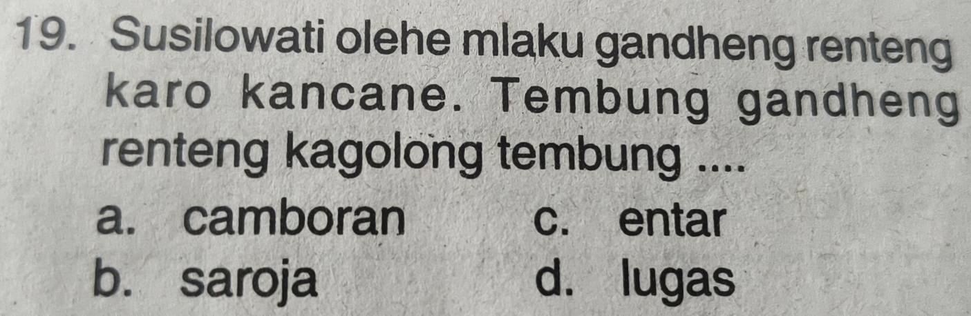 Susilowati olehe mlaku gandheng renteng
karo kancane. Tembung gandheng
renteng kagolong tembung ....
a. camboran c. entar
b. saroja d. lugas