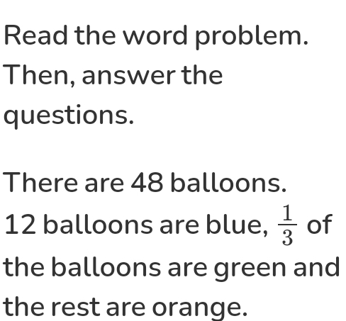 Read the word problem. 
Then, answer the 
questions. 
There are 48 balloons.
12 balloons are blue,  1/3  of 
the balloons are green and 
the rest are orange.