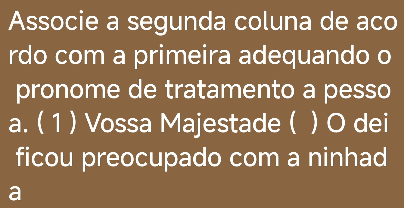 Associe a segunda coluna de aco 
rdo com a primeira adequando o 
pronome de tratamento a pesso 
a. ( 1 ) Vossa Majestade ( ) O dei 
ficou preocupado com a ninhad