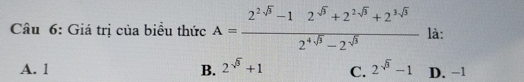 Giá trị của biểu thức A= (2^(2· sqrt(3))-12^(sqrt(3))+2^(2· sqrt(3))+2^(3sqrt(3)))/2^(4· sqrt(3))-2^(-sqrt(3))  là:
A. 1 B. 2^(sqrt(3))+1 2^(sqrt(3))-1 D. −1
C.