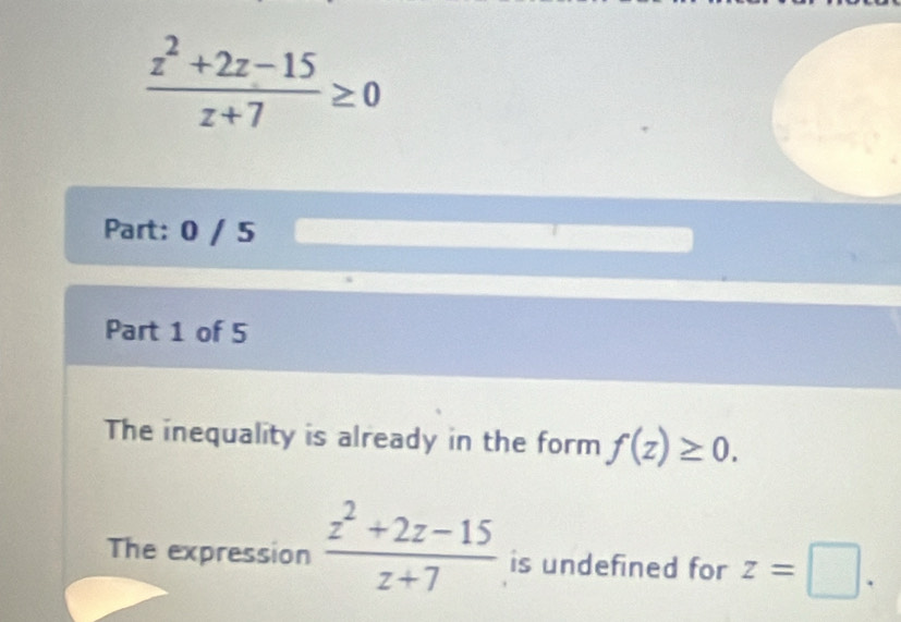  (z^2+2z-15)/z+7 ≥ 0
Part: 0 / 5 
Part 1 of 5 
The inequality is already in the form f(z)≥ 0. 
The expression  (z^2+2z-15)/z+7  is undefined for z=□.