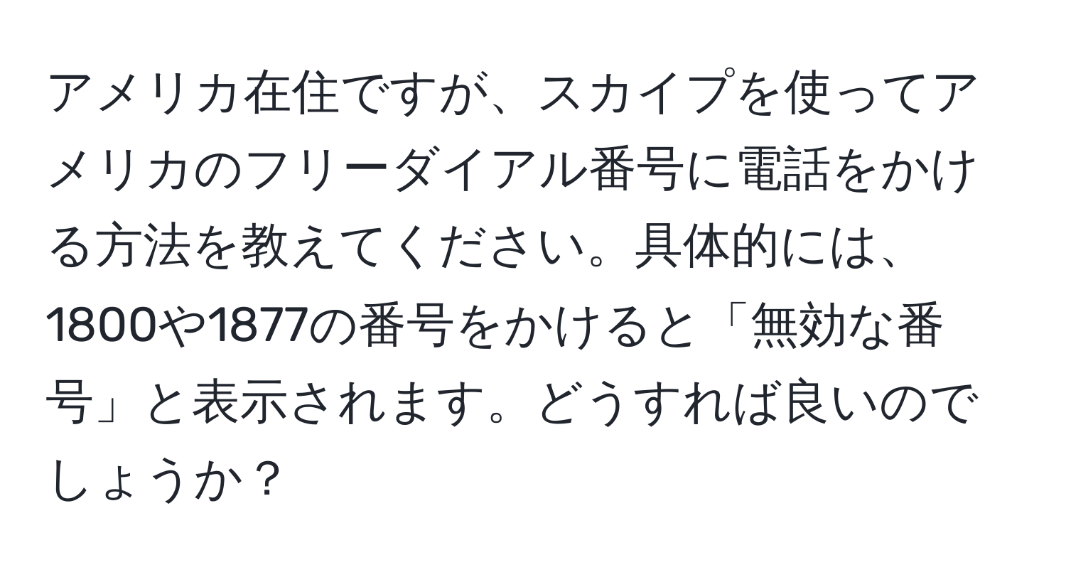 アメリカ在住ですが、スカイプを使ってアメリカのフリーダイアル番号に電話をかける方法を教えてください。具体的には、1800や1877の番号をかけると「無効な番号」と表示されます。どうすれば良いのでしょうか？