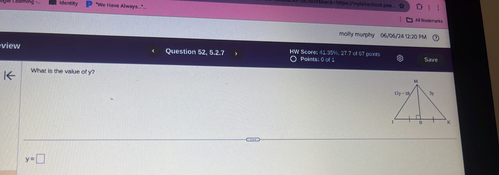 82609&back=https://mylabschool.pea
ie  L eaming  Identity "We Have Always..."..
All Bookmarks
molly murphy 06/06/24 12:20 PM 
view Question 52, 5.2.7
HW Score: 41.35%, 27.7 of 67 points
Points: 0 of 1 Save
What is the value of y?
y=□