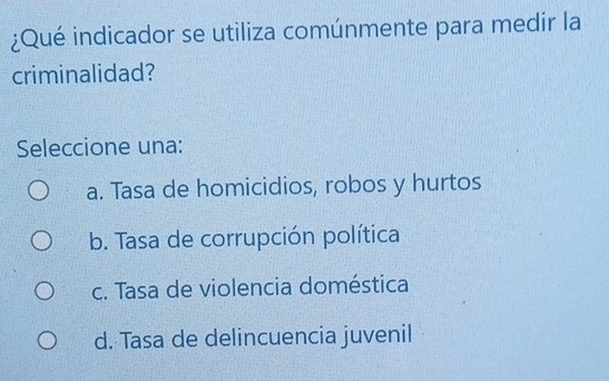 ¿Qué indicador se utiliza comúnmente para medir la
criminalidad?
Seleccione una:
a. Tasa de homicidios, robos y hurtos
b. Tasa de corrupción política
c. Tasa de violencia doméstica
d. Tasa de delincuencia juvenil