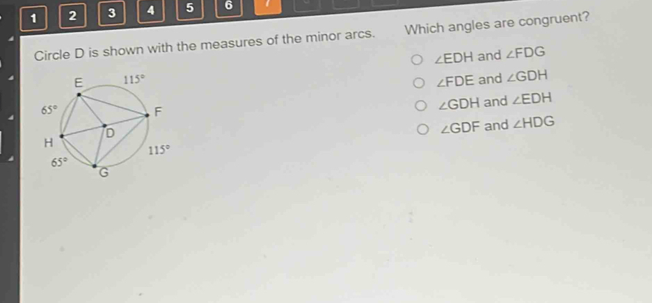 1 2 3 4 5 6   
Circle D is shown with the measures of the minor arcs. Which angles are congruent?
∠ EDH and ∠ FDG
and ∠ GDH
∠ FDE
and ∠ EDH
∠ GDH
∠ GDF
and ∠ HDG