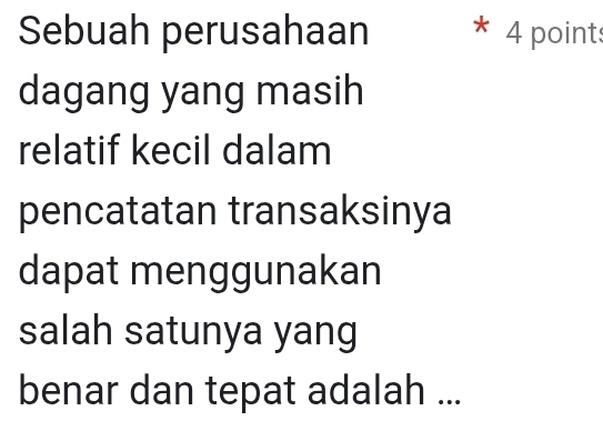 Sebuah perusahaan * 4 points 
dagang yang masih 
relatif kecil dalam 
pencatatan transaksinya 
dapat menggunakan 
salah satunya yang 
benar dan tepat adalah ...