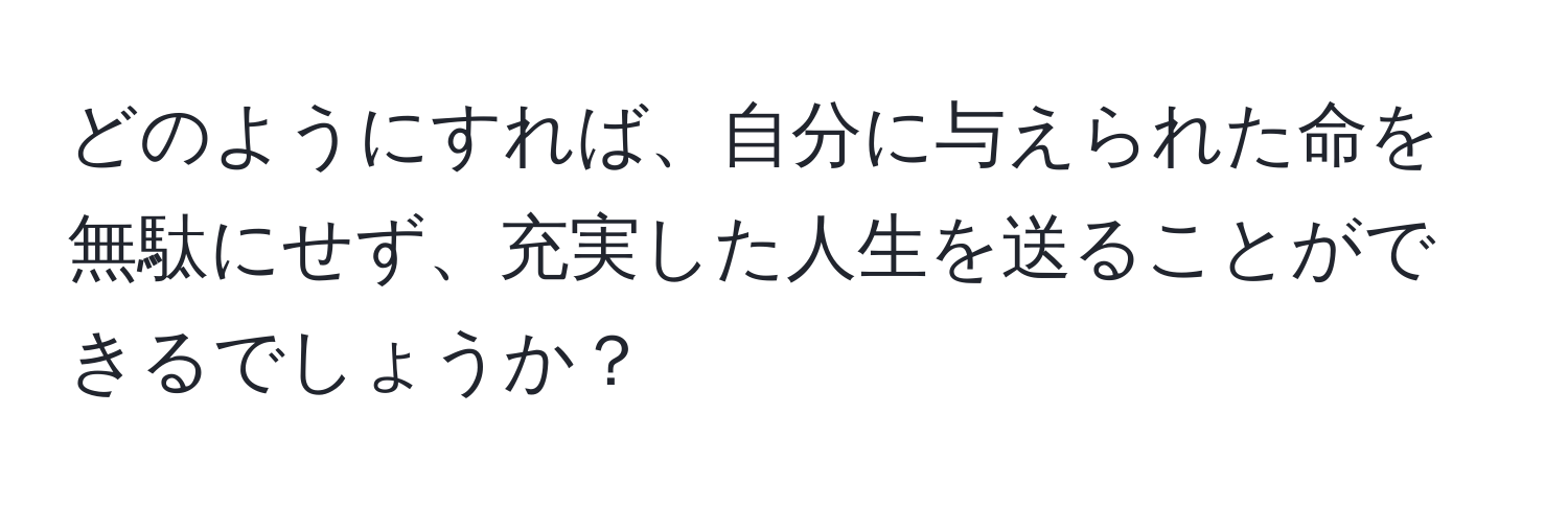 どのようにすれば、自分に与えられた命を無駄にせず、充実した人生を送ることができるでしょうか？