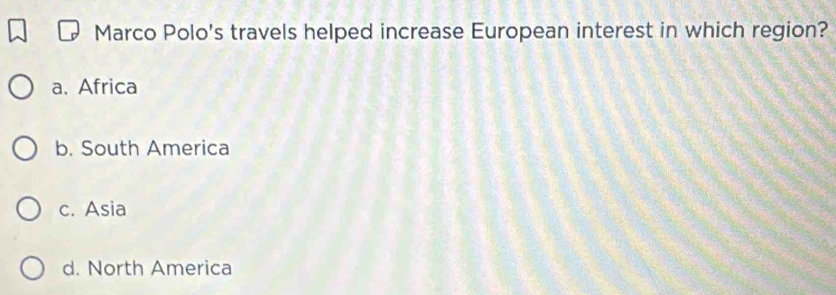Marco Polo's travels helped increase European interest in which region?
a. Africa
b. South America
c. Asia
d. North America