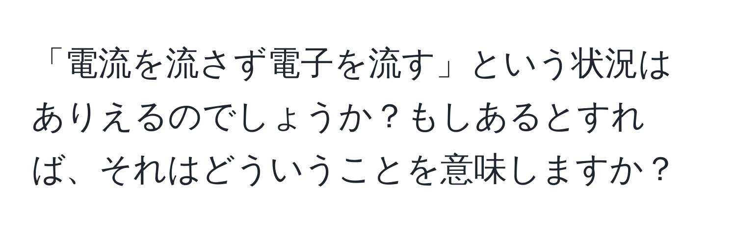 「電流を流さず電子を流す」という状況はありえるのでしょうか？もしあるとすれば、それはどういうことを意味しますか？