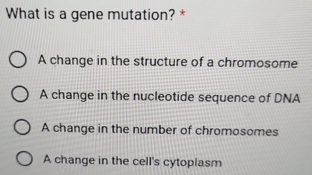 What is a gene mutation? *
A change in the structure of a chromosome
A change in the nucleotide sequence of DNA
A change in the number of chromosomes
A change in the cell's cytoplasm