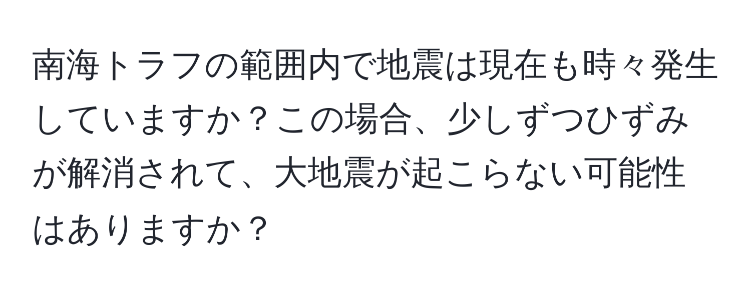 南海トラフの範囲内で地震は現在も時々発生していますか？この場合、少しずつひずみが解消されて、大地震が起こらない可能性はありますか？