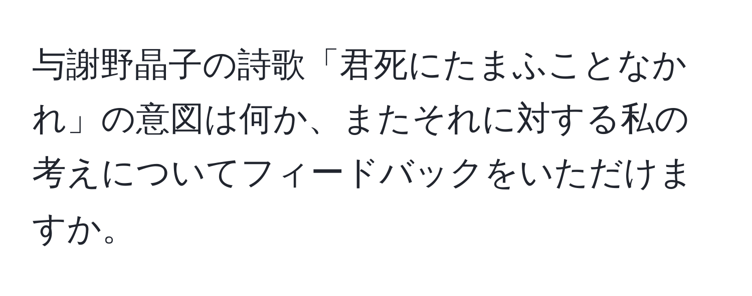 与謝野晶子の詩歌「君死にたまふことなかれ」の意図は何か、またそれに対する私の考えについてフィードバックをいただけますか。