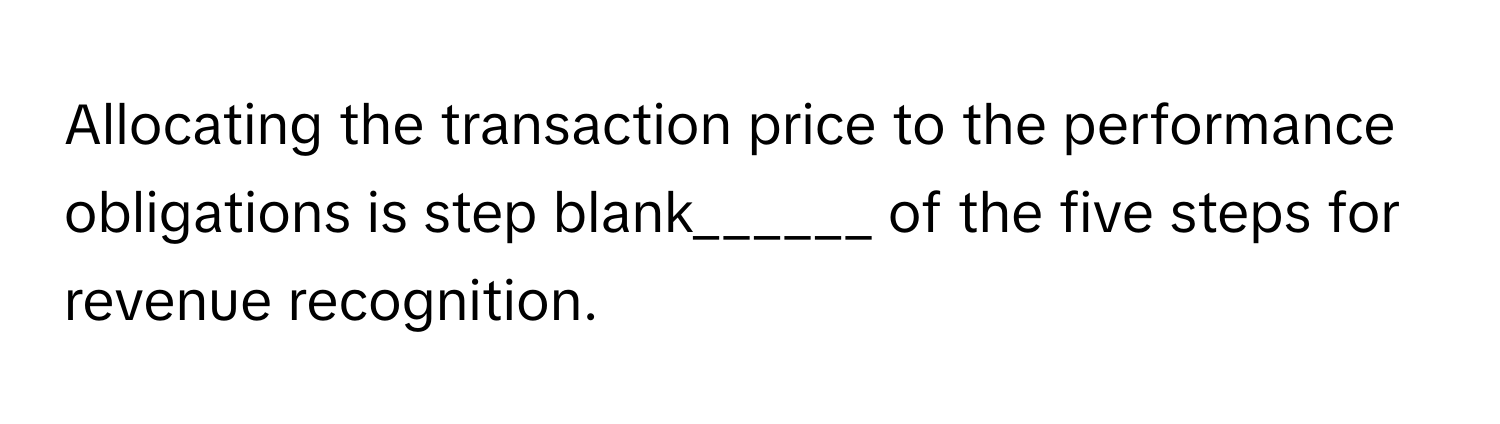 Allocating the transaction price to the performance obligations is step blank______ of the five steps for revenue recognition.