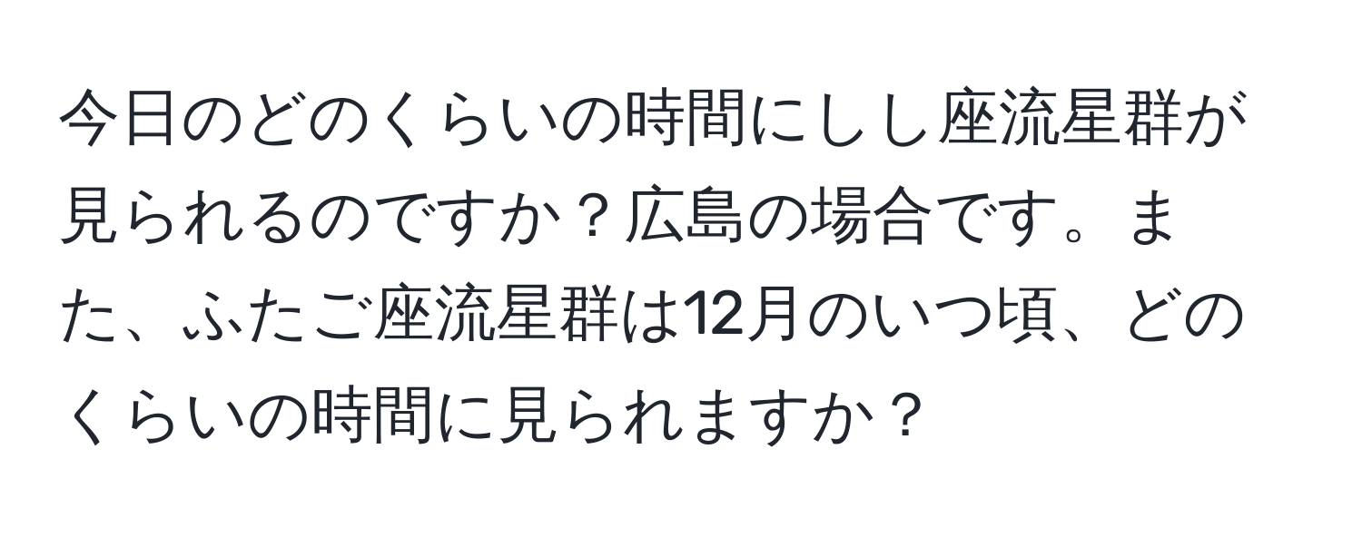 今日のどのくらいの時間にしし座流星群が見られるのですか？広島の場合です。また、ふたご座流星群は12月のいつ頃、どのくらいの時間に見られますか？