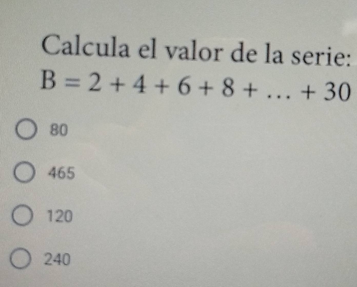 Calcula el valor de la serie:
B=2+4+6+8+...+30
80
465
120
240