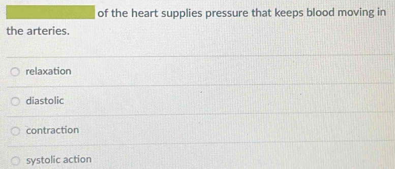 of the heart supplies pressure that keeps blood moving in
the arteries.
relaxation
diastolic
contraction
systolic action