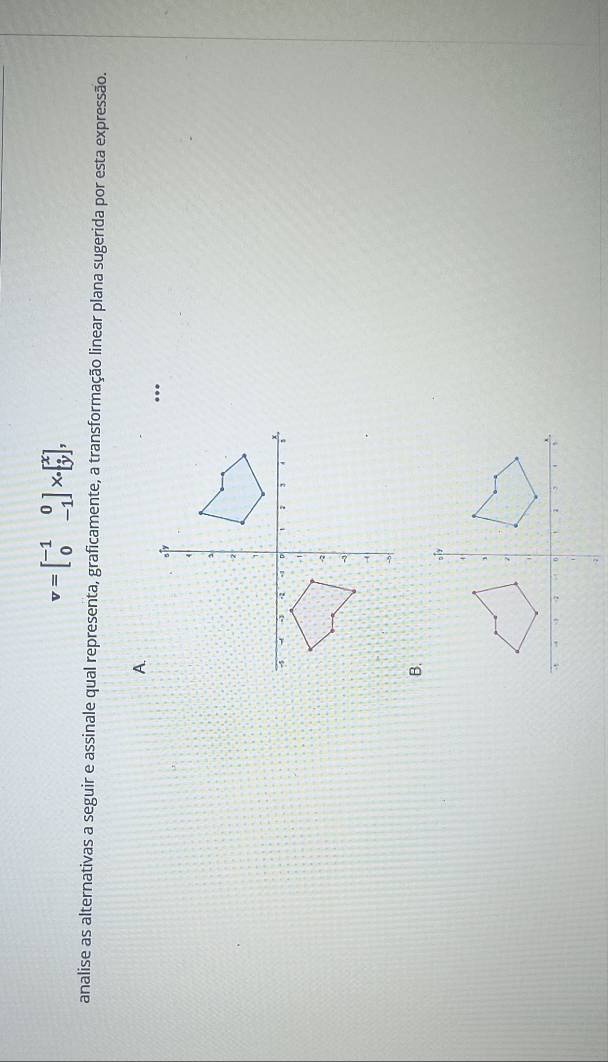 v=beginbmatrix -1&0 0&-1endbmatrix X· beginbmatrix x yendbmatrix , 
analise as alternativas a seguir e assinale qual representa, graficamente, a transformação linear plana sugerida por esta expressão. 
A. 
B. 
。[ 
7