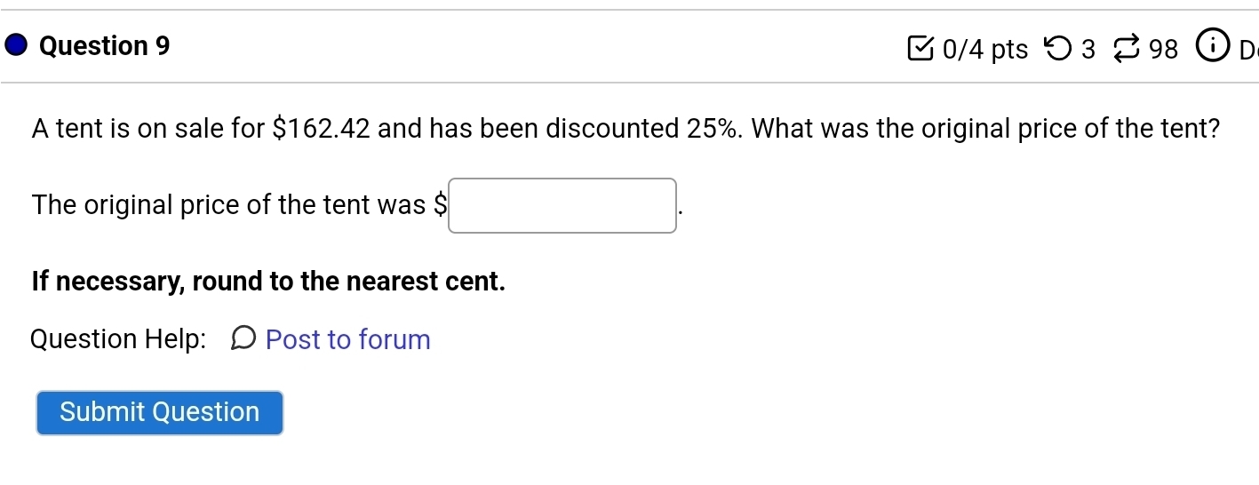 > 3 % 98 6 
A tent is on sale for $162.42 and has been discounted 25%. What was the original price of the tent? 
The original price of the tent was $ b□. 
If necessary, round to the nearest cent. 
Question Help: Ω Post to forum 
Submit Question