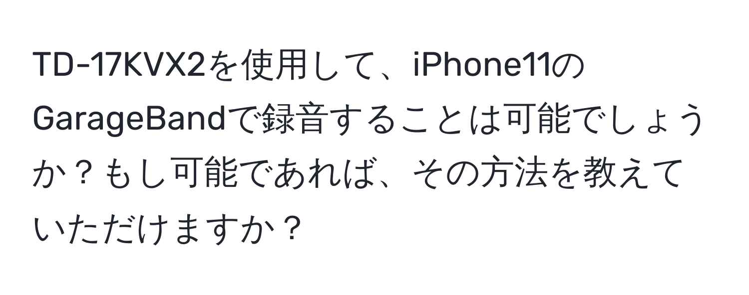 TD-17KVX2を使用して、iPhone11のGarageBandで録音することは可能でしょうか？もし可能であれば、その方法を教えていただけますか？