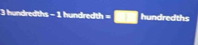 3 hundredths -1 hun dredth=□ hund dredths