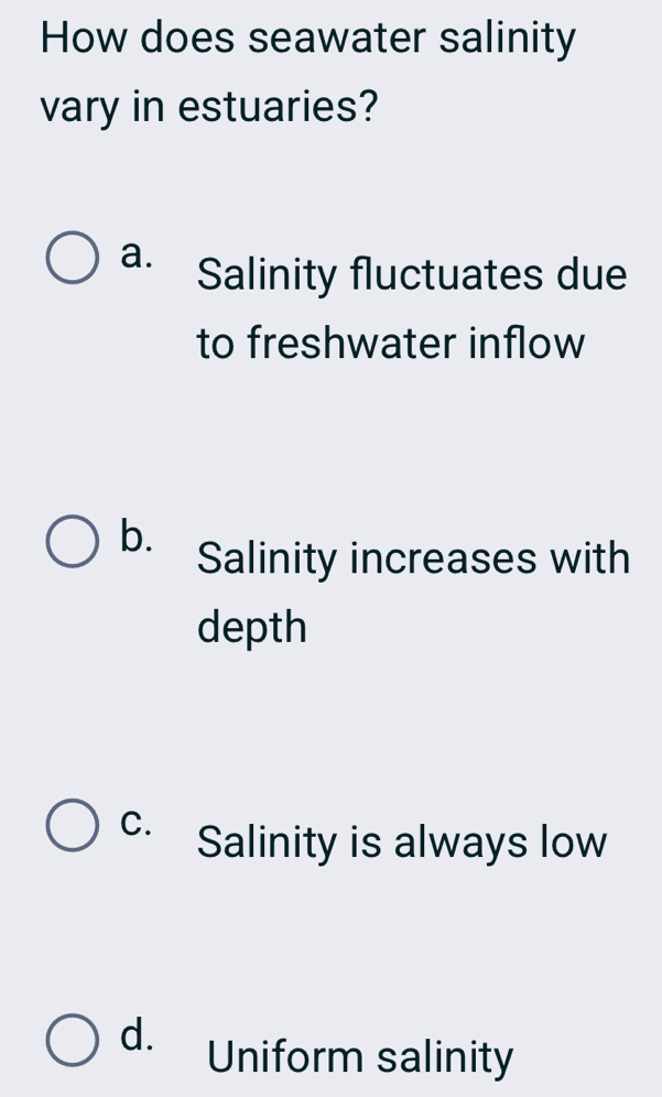 How does seawater salinity
vary in estuaries?
a. Salinity fluctuates due
to freshwater inflow
b. Salinity increases with
depth
C. Salinity is always low
d.
Uniform salinity