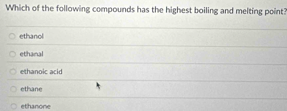 Which of the following compounds has the highest boiling and melting point?
ethanol
ethanal
ethanoic acid
ethane
ethanone