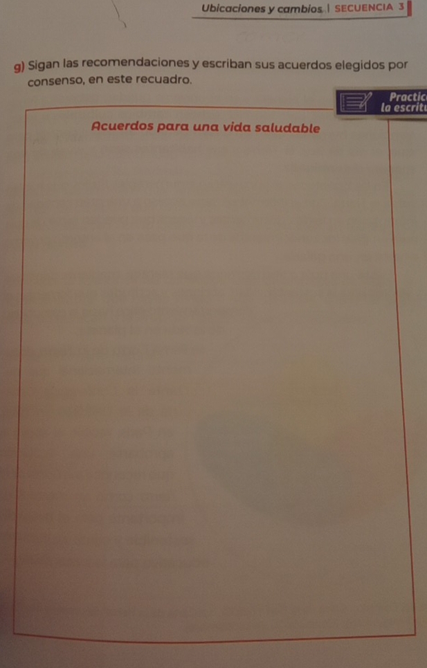 Ubicaciones y cambios | SECUENCIA 3 
g) Sigan las recomendaciones y escriban sus acuerdos elegidos por 
consenso, en este recuadro. 
Practic 
la escrit 
Acuerdos para una vida saludable