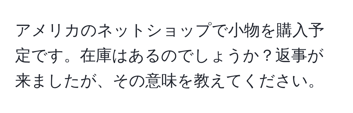 アメリカのネットショップで小物を購入予定です。在庫はあるのでしょうか？返事が来ましたが、その意味を教えてください。