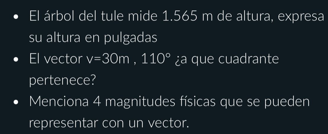 El árbol del tule mide 1.565 m de altura, expresa 
su altura en pulgadas 
El vector v=30m, 110° ¿a que cuadrante 
pertenece? 
Menciona 4 magnitudes físicas que se pueden 
representar con un vector.