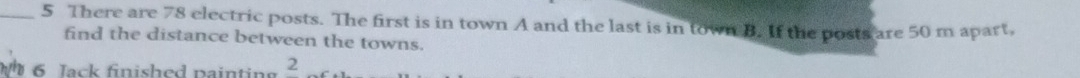 There are 78 electric posts. The first is in town A and the last is in town B. If the posts are 50 m apart, 
find the distance between the towns. 
6 Jack finished painting ∠