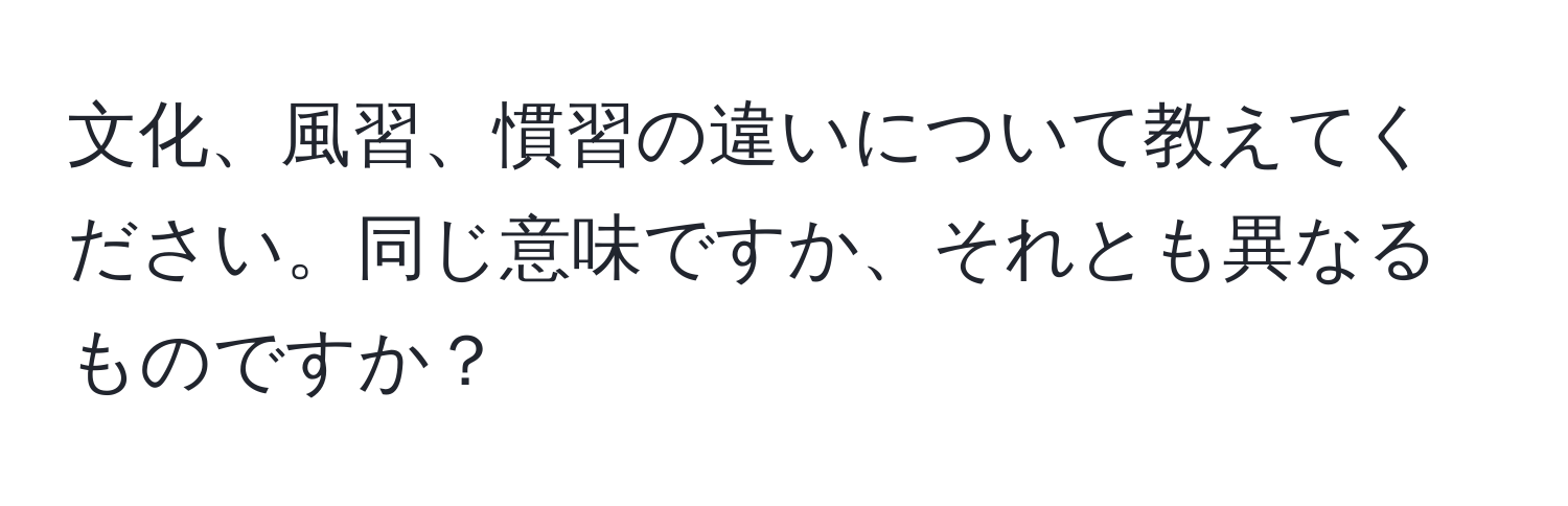 文化、風習、慣習の違いについて教えてください。同じ意味ですか、それとも異なるものですか？