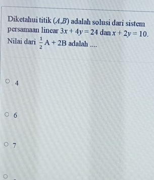 Diketahui titik (A,B) adalah solusi dari sistem
persamaan linear 3x+4y=24 dan x+2y=10. 
Nilai dari  1/2 A+2B adalah ....
4
6
7