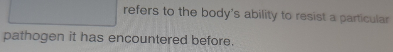 refers to the body's ability to resist a particular 
pathogen it has encountered before.