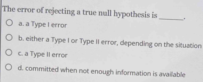 Solved: The error of rejecting a true null hypothesis is . a. a Type I ...