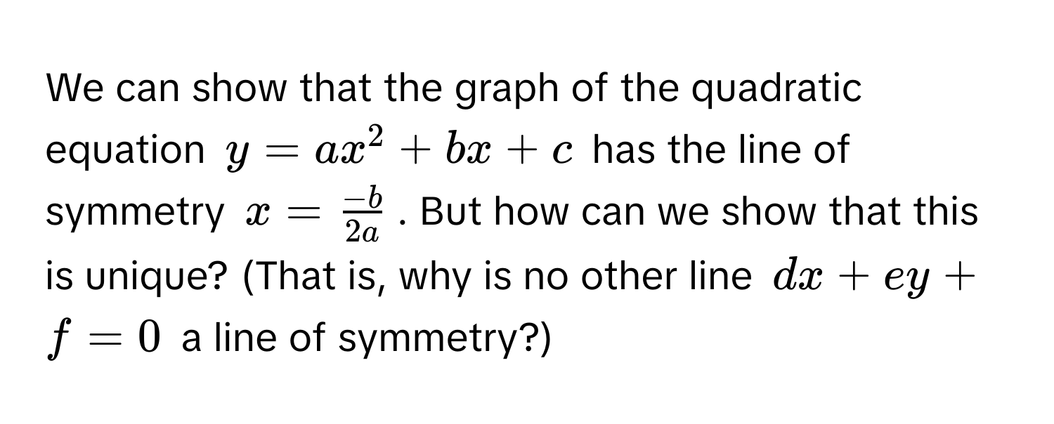 We can show that the graph of the quadratic equation $y = ax^(2 + bx + c$ has the line of symmetry $x = frac-b)2a$. But how can we show that this is unique? (That is, why is no other line $dx + ey + f = 0$ a line of symmetry?)