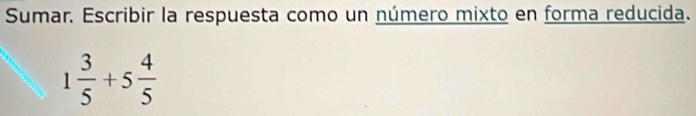 Sumar. Escribir la respuesta como un número mixto en forma reducida.
1 3/5 +5 4/5 