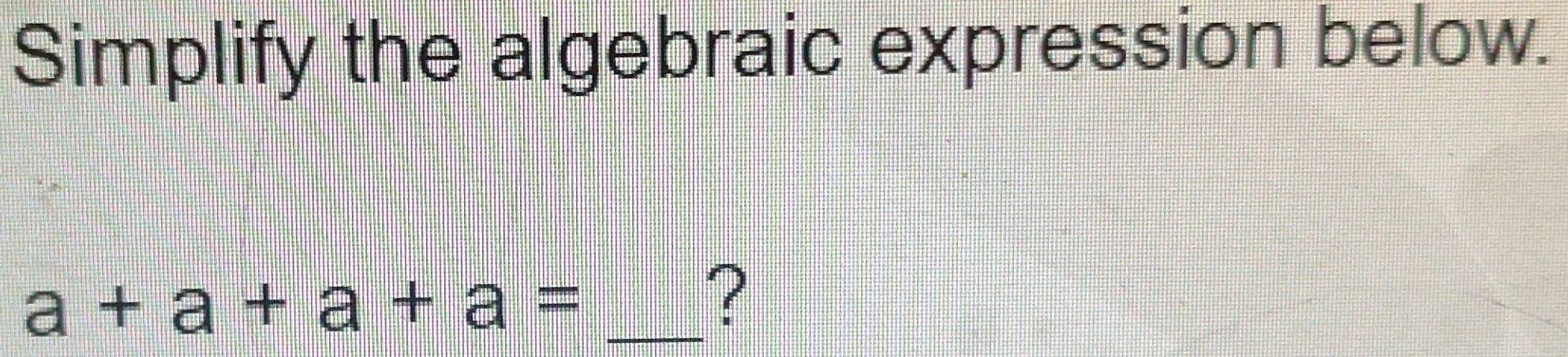 Simplify the algebraic expression below. 
_ a+a+a+a=
?