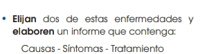 Elijan dos de estas enfermedades y 
elaboren un informe que contenga: 
Causas - Síntomas - Tratamiento