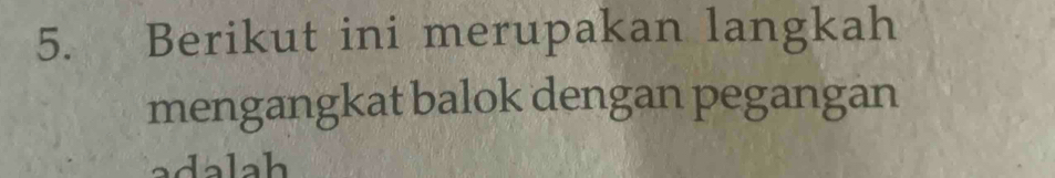 Berikut ini merupakan langkah 
mengangkat balok dengan pegangan