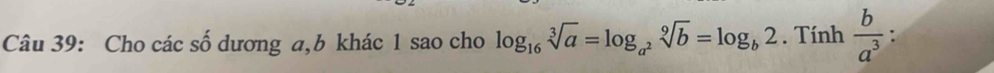 Cho các số dương a, b khác 1 sao cho log _16sqrt[3](a)=log _a^2sqrt[9](b)=log _b2. Tính  b/a^3  :