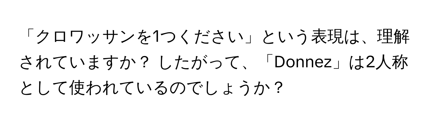 「クロワッサンを1つください」という表現は、理解されていますか？ したがって、「Donnez」は2人称として使われているのでしょうか？