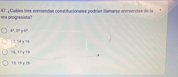 ¿Cuáles tres enmiendas constitucionales podrían llamarse enmiendas de la
era progresista?
4°, 5° y 6°
13, 14 y 15
16, 17 y 19
15, 19 y 26