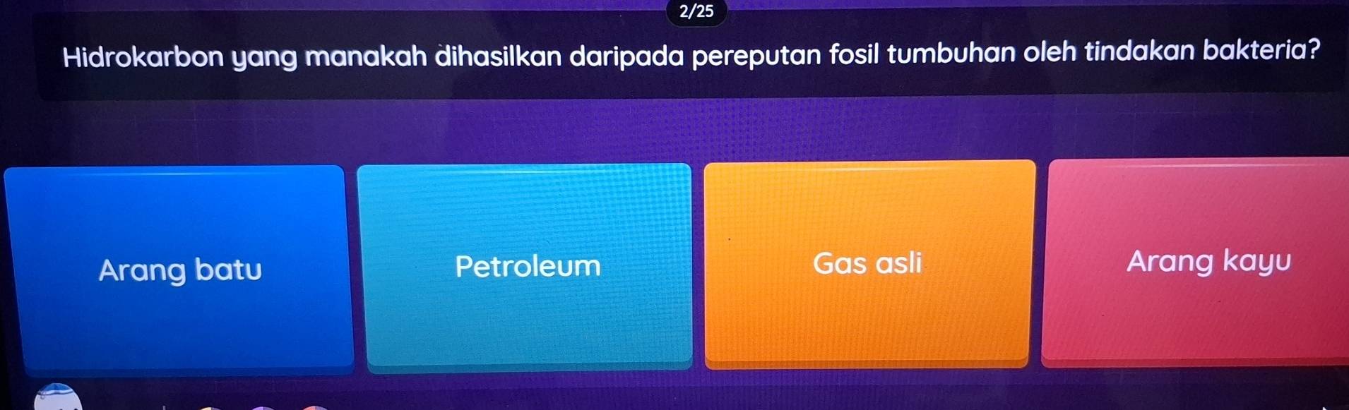 2/25
Hidrokarbon yang manakah dihasilkan daripada pereputan fosil tumbuhan oleh tindakan bakteria?
Arang batu Petroleum Gas asli Arang kayu