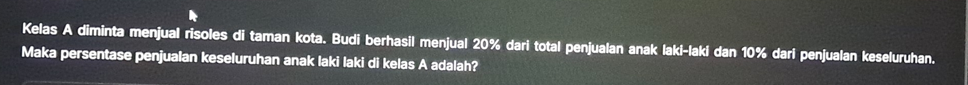 Kelas A diminta menjual risoles di taman kota. Budi berhasil menjual 20% dari total penjualan anak laki-laki dan 10% dari penjualan keseluruhan. 
Maka persentase penjualan keseluruhan anak laki laki di kelas A adalah?