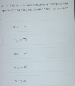 a_1=36ad=4 байх арифмеτиκ прогрессийн
арван зургаа дахь гишуунийг олсон нь аль вэ?
a_16=67
a_16=75
a_16=71
a_16=63
Алдах