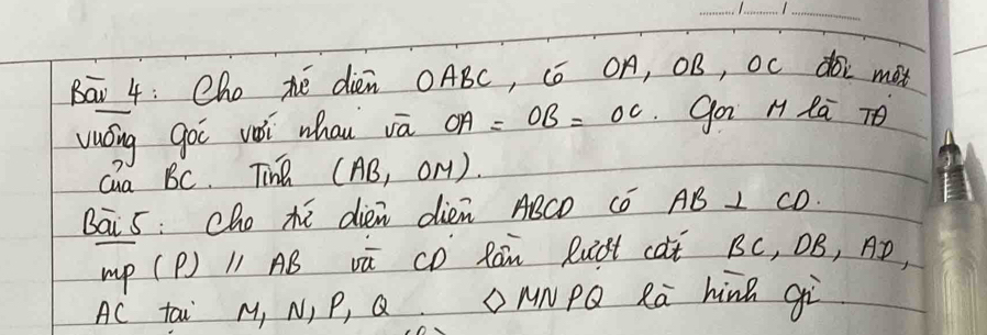 Bav 4: Cho té dièn OABC, Có OÁ, OB, Oc dó mex 
vuáng goi vèi whau vā OA=OB=OC go H la TO 
cua BC. TinB (AB_1OM)
Bai 5: cho xé dien dién ABCD Có AB⊥ CD
mp (P) l1 AB vū CD Rán RuSt cat BC, OB, AD,
AC tai M, N, P, Q △ MNPQ Ra hiná gì