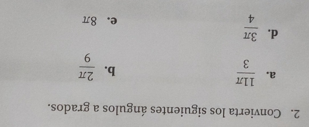 Convierta los siguientes ángulos a grados. 
a.  11π /3 
b.  2π /9 
d.  3π /4 
e. 8π