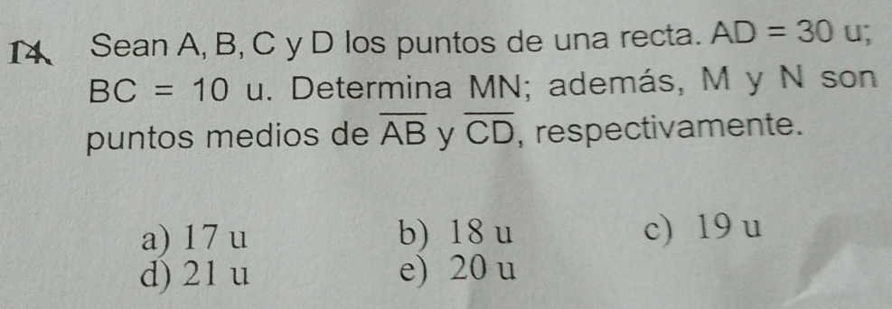 Sean A, B, C y D los puntos de una recta. AD=30 u;
BC=10 □ u. Determina MN; además, M y N son
puntos medios de overline AB y overline CD , respectivamente.
a) 17 u b) 18 u c) 19 u
d) 21 u e) 20 u